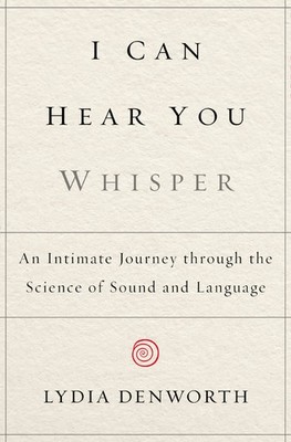 I Can Hear You Whisper: An Intimate Journey Through the Science of Sound and...