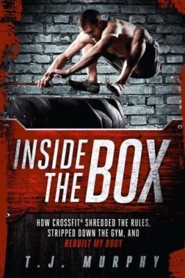 Inside the Box : How Crossfit Shredded the Rules, Stripped Down the Gym, and ...