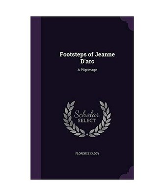 Footsteps of Jeanne D'arc: A Pilgrimage, Florence Caddy