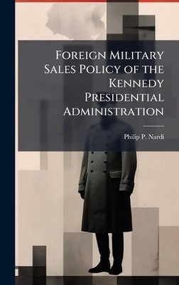 Foreign Military Sales Policy of the Kennedy Presidential Administration by Phil