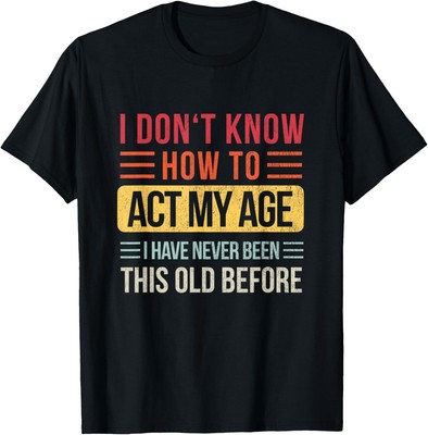 I Don't Know How To Act My Age I've Never Been This Old T-Shirt Hoodie