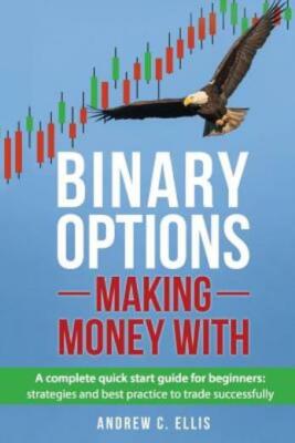 Binary Options: Making Money With: A Complete Quick Start Guide For Beginne...