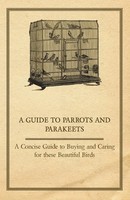 A Guide To Parrots And Parakeets - A Concise Guide To Buying And Caring For...