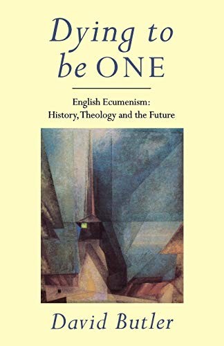 Dying to Be One: English Ecumenism - History, Theology and the F