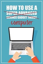 How to Use a (Super Advanced Science Gadget Thingy) Computer: