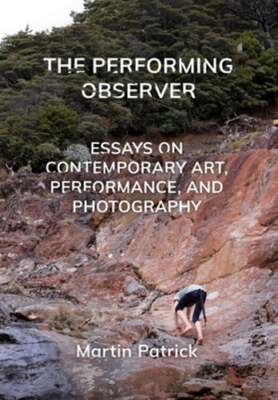 The Performing Observer: Essays on Contemporary Art, Performance, and by Patrick