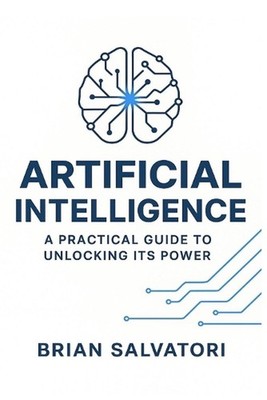 Artificial Intelligence: A Practical Guide to Unlocking its Power by Brian Salva