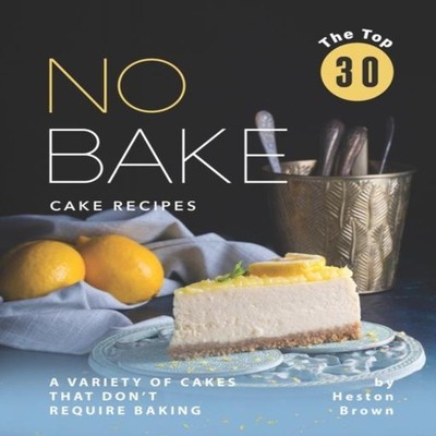 The Top 30 No Bake Cake Recipes A Variety of Cakes That Don't Req