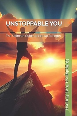 Unstoppable You: The Ultimate Guide to Mental Strength by Boikanyo Trust Phenyo 