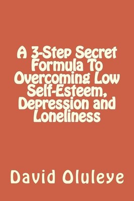 A 3-Step Secret Formula To Overcoming Low Self-Esteem, Depression and Loneliness