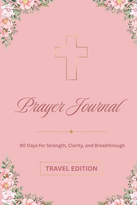 Prayer Journal: 90 Days of Strength, Clarity, and Breakthrough - Travel Edition