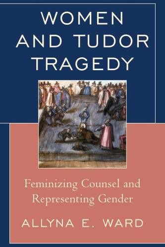 Thumbnail - Women And Tudor Tragedy: Feminizing Counsel And Representing Gender
