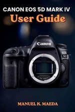 Canon EOS 5d Mark IV User Guide: Ultimate Step by Step Manual for Mastering Full