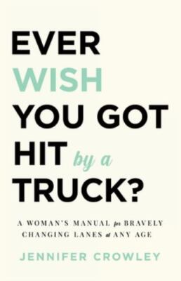 Ever Wish You Got Hit by a Truck?: A Woman's Manual for Bravely Changing Lane...