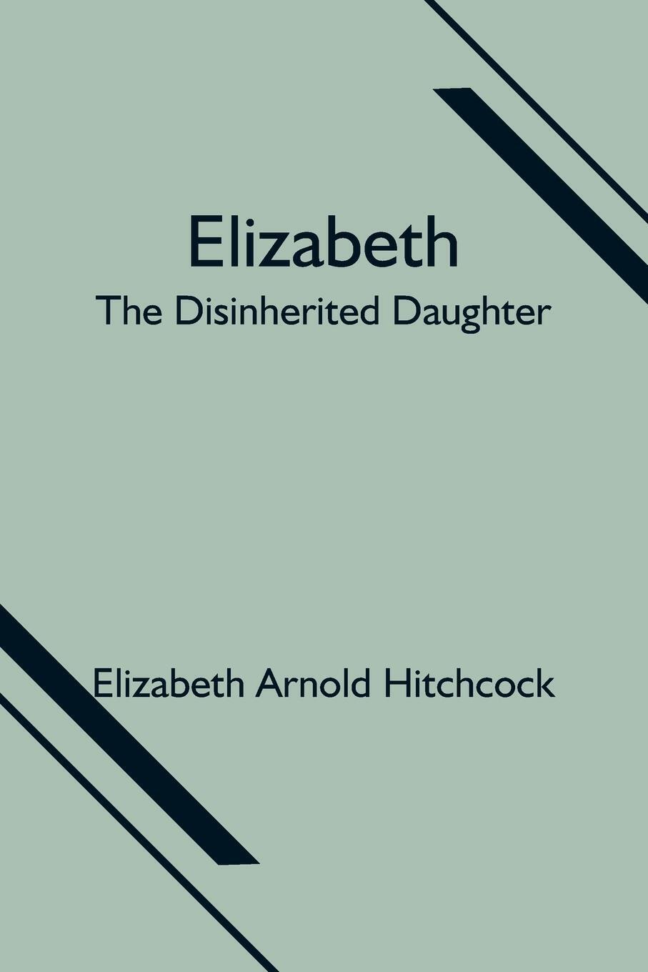 Elizabeth; The Disinherited Daughter Elizabeth Arnold Hitchcock