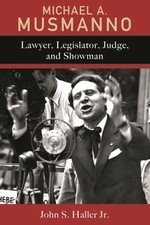 Michael A. Musmanno: Lawyer, Legislator, Judge, and Showman by John S Haller Jr