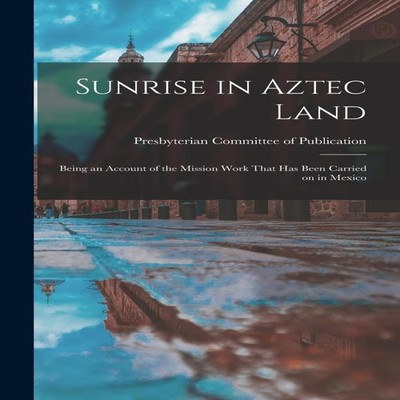Sunrise in Aztec Land Being an Account of the Mission Work That h