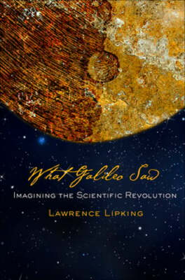 What Galileo Saw: Imagining the Scientific Revolution by Lawrence Lipking: New