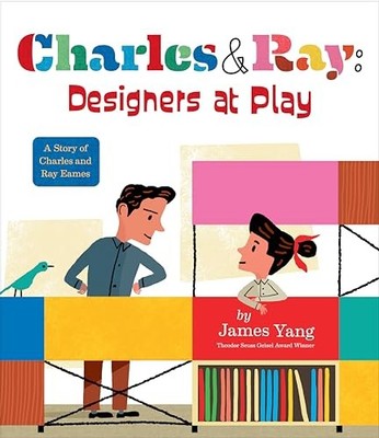 Charles & Ray: Designers at Play: A Story of Charles and Ray Eames by James Yan