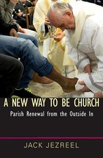 A New Way to Be Church: Parish Renewal from the Outside in by Jack Jezreel