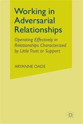 Working in Adversarial Relationships : Operating Effectively in Relationships...