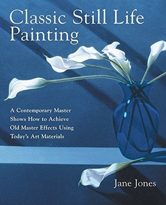 Classic Still Life Painting: A Contemporary Master Reveals How t