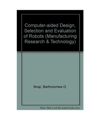Computer-Aided Design, Selection and Evaluation of Robots (Manufacturing Researc