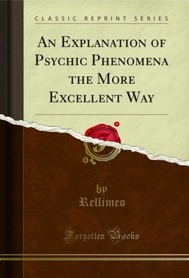 An Explanation of Psychic Phenomena the More Excellent Way (Classic Reprint)
