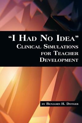 Benjamin H. Dotger | I Had No Idea Clinical Simulations for Teacher Development