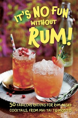 It's No Fun Without Rum!: 50 fabulous recipes for rum-based cocktails, from ...