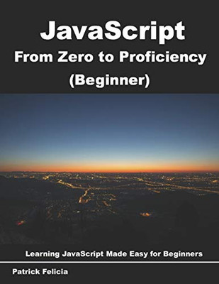 JAVASCRIPT FROM ZERO TO PROFICIENCY (BEGINNER): LEARN By Patrick Felicia **NEW**