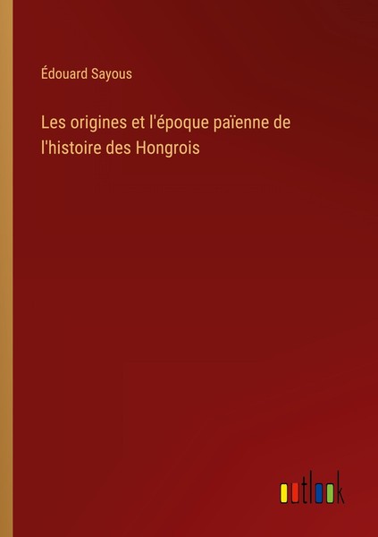 Les Origines Et L'éPoque PaïEnne De L'histoire Des Hongrois ÉDouard Sayous-image