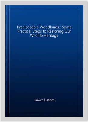 Irreplaceable Woodlands : Some Practical Steps to Restoring Our Wildlife Heri...
