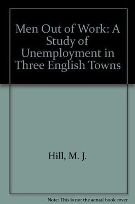 Men Out of Work: A Study of Unemployment in Three English Towns - Hill, M. J.