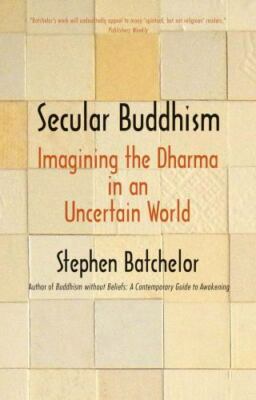 Secular Buddhism: Imagining the Dharma in an Uncertain World, Batchelor, Stephen