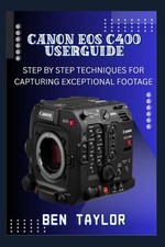 Canon EOS C400 User Guide: Step by Step Techniques for Capturing Exceptional Foo