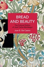 Bread and Beauty: The Cultural Politics of Jose Carlos Maritegui by Juan E. De C