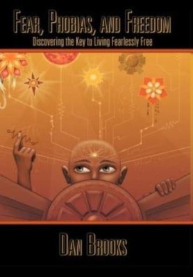 Fear, Phobias And Freedom: Discovering The Key To Living Fearlessly Free