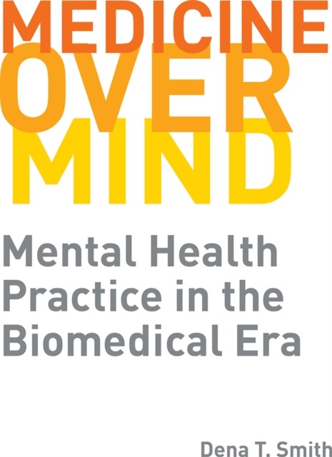 Medicine over Mind – Mental Health Practice in the Biomedical Era Smith Hardback