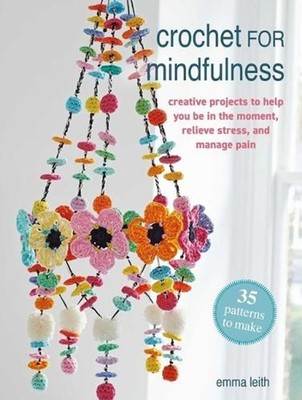 Crochet for Mindfulness: 35 Patterns to Make: Creative Projects to Help You Be i