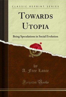 Towards Utopia: Being Speculations in Social Evolution (Classic Reprint)