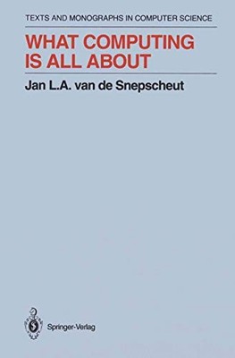 WHAT COMPUTING IS ALL ABOUT (MONOGRAPHS IN COMPUTER By Jan L.a.van De Snepscheut