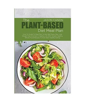The Plant-Based Diet Meal Plan: How-To Guide To Meal Plan To Eat Well Every Day,