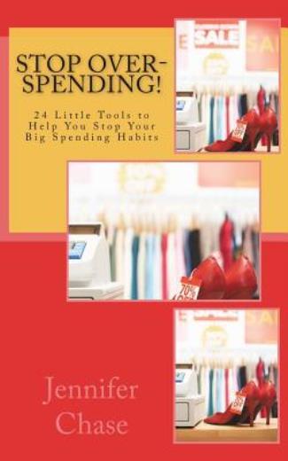 Stop Over-Spending!: 24 Little Tools To Help You Stop Your Big Spending Habits