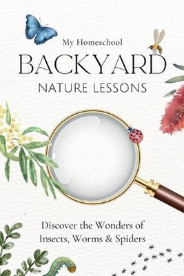 My Homeschool Backyard Nature Lessons: Discovering the wonders of insects, worms