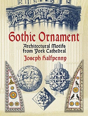 GOTHIC ORNAMENT: ARCHITECTURAL MOTIFS FROM YORK CATHEDRAL By Joseph Halfpenny