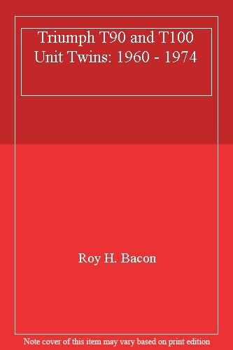 Triumph T90 and T100 Unit Twins: 1960 - 1974 By Roy H. Bacon