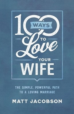 100 Ways to Love Your Wife The Simple, Powerful Path to a Loving Marriage by Mat