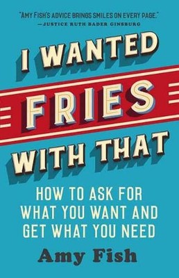 I Wanted Fries with That: How to Ask for What You Want and Get What You Need by