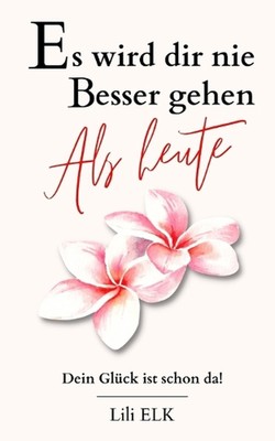 Es wird dir nie besser gehen als heute: Dein Gl?ck ist schon da! by Lili Elk Pap
